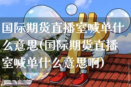 国际期货直播室喊单什么意思(国际期货直播室喊单什么意思啊)_https://www.jianghaiboli.com_黄金期货_第1张