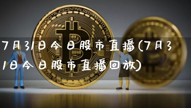 7月31日今日股市直播(7月31日今日股市直播回放)_https://www.jianghaiboli.com_期货_第1张