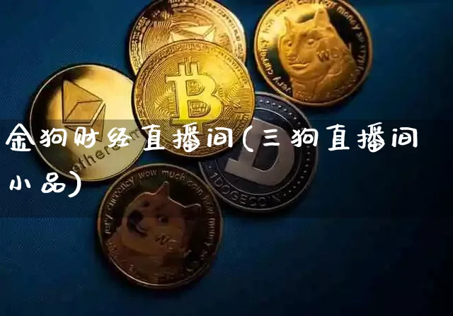 金狗财经直播间(三狗直播间小品)_https://www.jianghaiboli.com_外盘期货_第1张