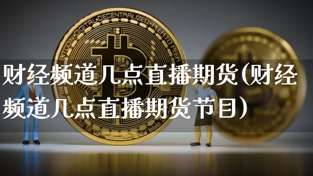 财经频道几点直播期货(财经频道几点直播期货节目)_https://www.jianghaiboli.com_期货_第1张