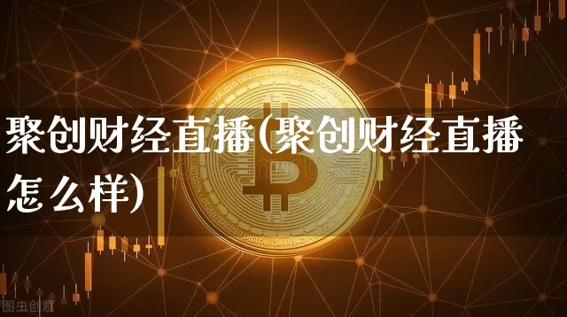 聚创财经直播(聚创财经直播怎么样)_https://www.jianghaiboli.com_原油期货_第1张