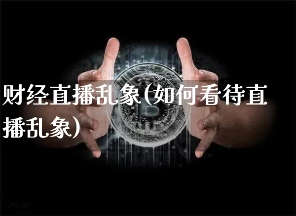 财经直播乱象(如何看待直播乱象)_https://www.jianghaiboli.com_期货_第1张