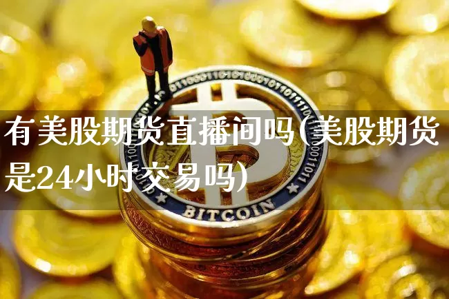 有美股期货直播间吗(美股期货是24小时交易吗)_https://www.jianghaiboli.com_外盘期货_第1张