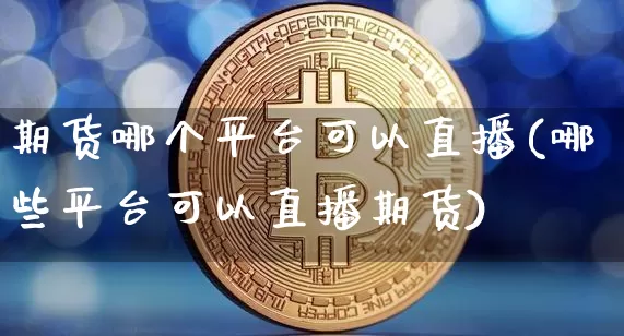 期货哪个平台可以直播(哪些平台可以直播期货)_https://www.jianghaiboli.com_黄金期货_第1张