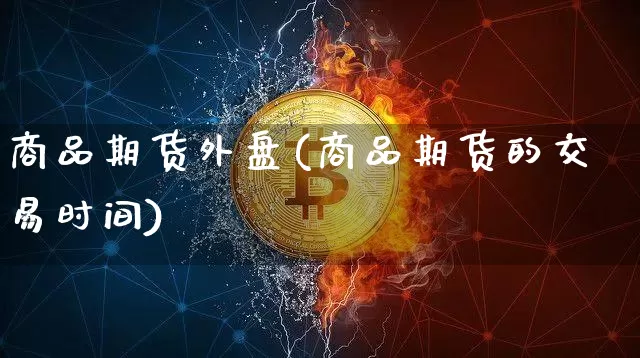 商品期货外盘(商品期货的交易时间)_https://www.jianghaiboli.com_外盘期货_第1张