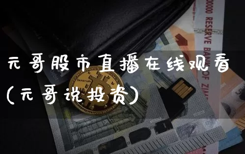 元哥股市直播在线观看(元哥说投资)_https://www.jianghaiboli.com_期货_第1张