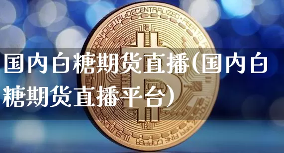 国内白糖期货直播(国内白糖期货直播平台)_https://www.jianghaiboli.com_期货_第1张