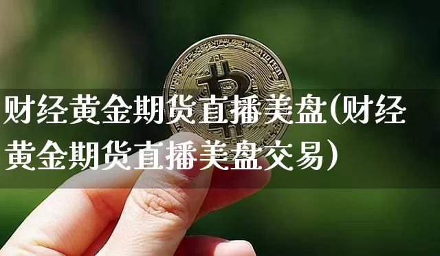 财经黄金期货直播美盘(财经黄金期货直播美盘交易)_https://www.jianghaiboli.com_黄金期货_第1张