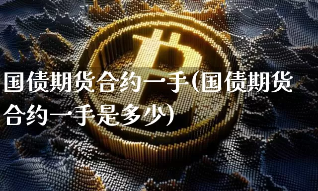 国债期货合约一手(国债期货合约一手是多少)_https://www.jianghaiboli.com_黄金期货_第1张