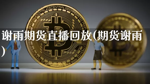谢雨期货直播回放(期货谢雨)_https://www.jianghaiboli.com_外盘期货_第1张