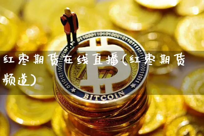 红枣期货在线直播(红枣期货频道)_https://www.jianghaiboli.com_期货_第1张