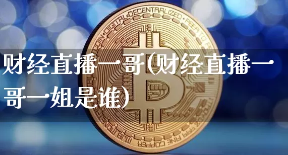 财经直播一哥(财经直播一哥一姐是谁)_https://www.jianghaiboli.com_期货_第1张