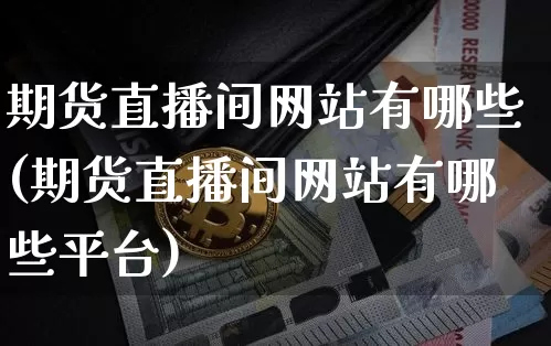 期货直播间网站有哪些(期货直播间网站有哪些平台)_https://www.jianghaiboli.com_黄金期货_第1张
