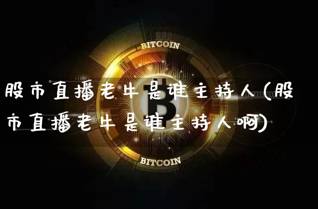 股市直播老牛是谁主持人(股市直播老牛是谁主持人啊)_https://www.jianghaiboli.com_黄金期货_第1张