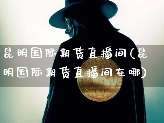 昆明国际期货直播间(昆明国际期货直播间在哪)_https://www.jianghaiboli.com_黄金期货_第1张