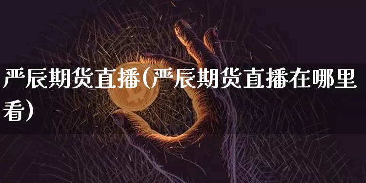 严辰期货直播(严辰期货直播在哪里看)_https://www.jianghaiboli.com_黄金期货_第1张