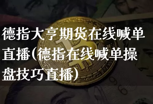 德指大亨期货在线喊单直播(德指在线喊单操盘技巧直播)_https://www.jianghaiboli.com_期货_第1张