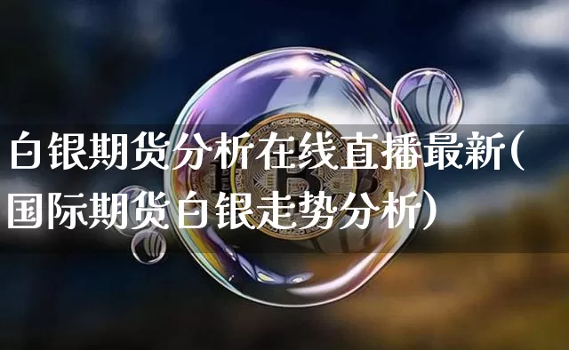 白银期货分析在线直播最新(国际期货白银走势分析)_https://www.jianghaiboli.com_期货_第1张