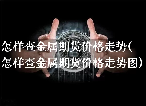 怎样查金属期货价格走势(怎样查金属期货价格走势图)_https://www.jianghaiboli.com_黄金期货_第1张