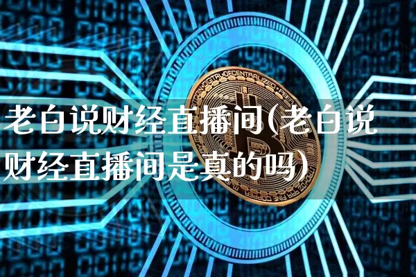 老白说财经直播间(老白说财经直播间是真的吗)_https://www.jianghaiboli.com_外盘期货_第1张