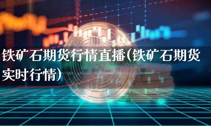 铁矿石期货行情直播(铁矿石期货实时行情)_https://www.jianghaiboli.com_原油期货_第1张