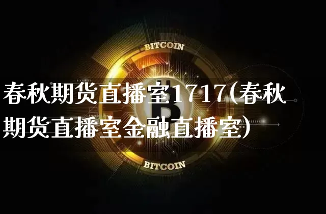 春秋期货直播室1717(春秋期货直播室金融直播室)_https://www.jianghaiboli.com_期货_第1张