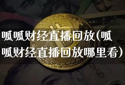 呱呱财经直播回放(呱呱财经直播回放哪里看)_https://www.jianghaiboli.com_外盘期货_第1张