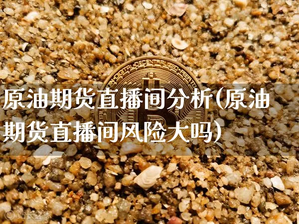 原油期货直播间分析(原油期货直播间风险大吗)_https://www.jianghaiboli.com_期货_第1张