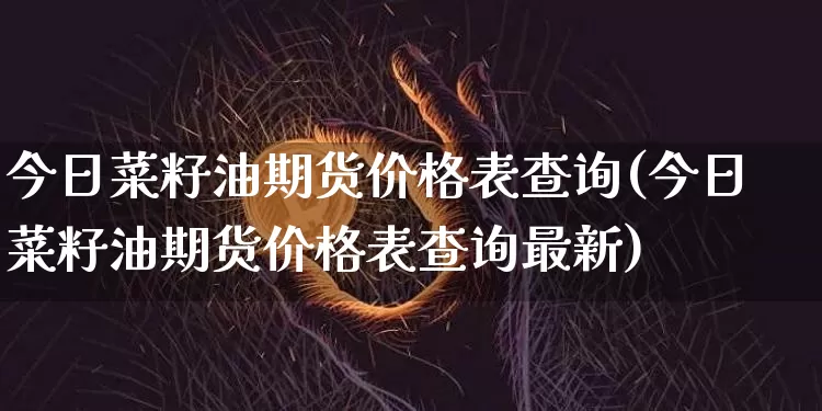 今日菜籽油期货价格表查询(今日菜籽油期货价格表查询最新)_https://www.jianghaiboli.com_黄金期货_第1张