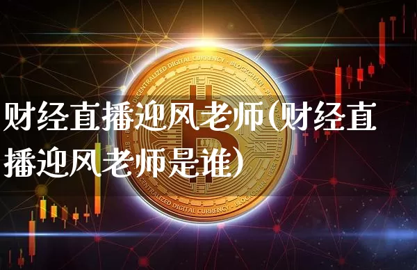 财经直播迎风老师(财经直播迎风老师是谁)_https://www.jianghaiboli.com_外盘期货_第1张