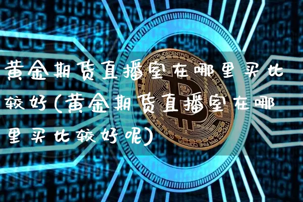 黄金期货直播室在哪里买比较好(黄金期货直播室在哪里买比较好呢)_https://www.jianghaiboli.com_期货_第1张
