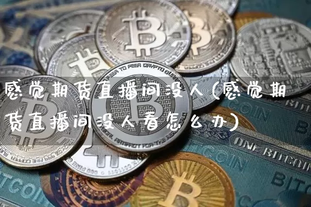 感觉期货直播间没人(感觉期货直播间没人看怎么办)_https://www.jianghaiboli.com_期货_第1张