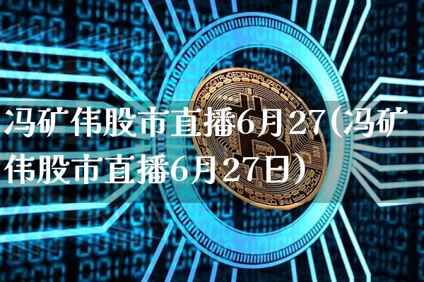 冯矿伟股市直播6月27(冯矿伟股市直播6月27日)_https://www.jianghaiboli.com_黄金期货_第1张