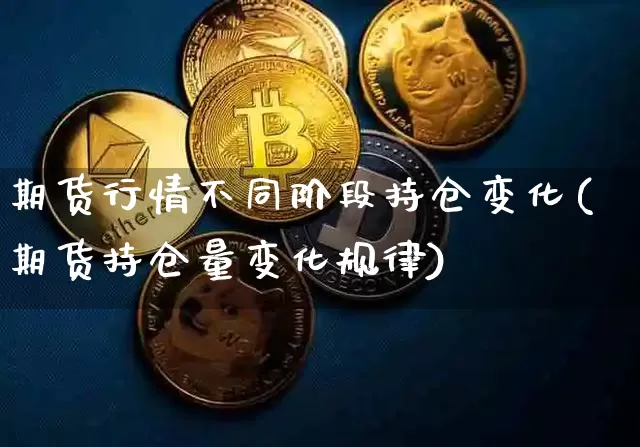 期货行情不同阶段持仓变化(期货持仓量变化规律)_https://www.jianghaiboli.com_期货_第1张