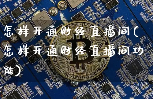 怎样开通财经直播间(怎样开通财经直播间功能)_https://www.jianghaiboli.com_黄金期货_第1张