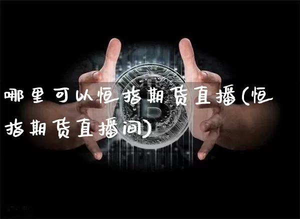 哪里可以恒指期货直播(恒指期货直播间)_https://www.jianghaiboli.com_黄金期货_第1张