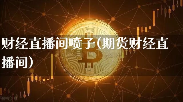 财经直播间喷子(期货财经直播间)_https://www.jianghaiboli.com_原油期货_第1张