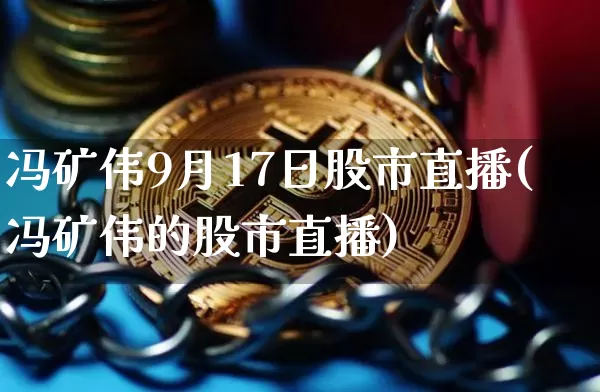 冯矿伟9月17日股市直播(冯矿伟的股市直播)_https://www.jianghaiboli.com_外盘期货_第1张