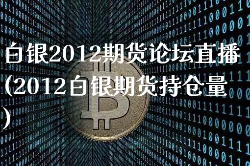 白银2012期货论坛直播(2012白银期货持仓量)_https://www.jianghaiboli.com_期货_第1张