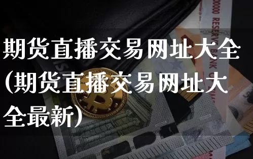 期货直播交易网址大全(期货直播交易网址大全最新)_https://www.jianghaiboli.com_原油期货_第1张