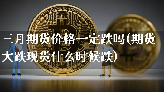 三月期货价格一定跌吗(期货大跌现货什么时候跌)_https://www.jianghaiboli.com_黄金期货_第1张