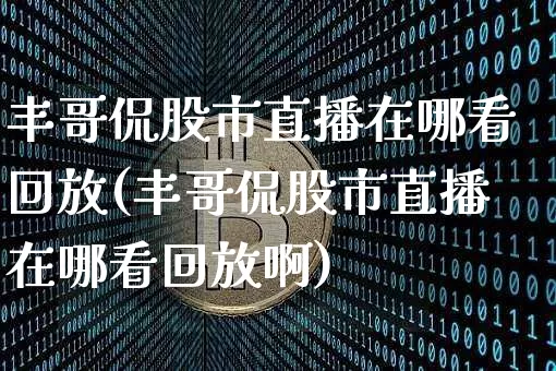 丰哥侃股市直播在哪看回放(丰哥侃股市直播在哪看回放啊)_https://www.jianghaiboli.com_外盘期货_第1张