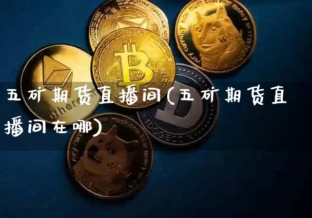 五矿期货直播间(五矿期货直播间在哪)_https://www.jianghaiboli.com_黄金期货_第1张