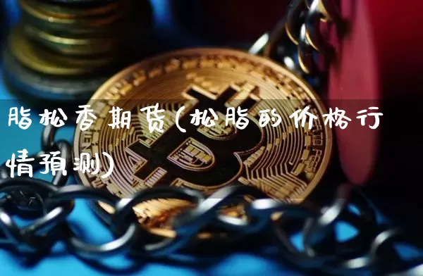脂松香期货(松脂的价格行情预测)_https://www.jianghaiboli.com_外盘期货_第1张