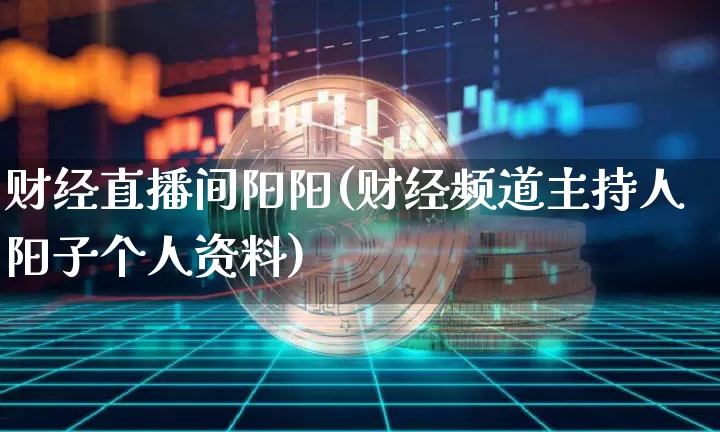 财经直播间阳阳(财经频道主持人阳子个人资料)_https://www.jianghaiboli.com_外盘期货_第1张