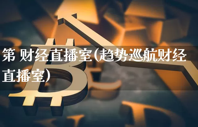 第 财经直播室(趋势巡航财经直播室)_https://www.jianghaiboli.com_外盘期货_第1张
