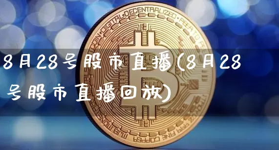 8月28号股市直播(8月28号股市直播回放)_https://www.jianghaiboli.com_期货_第1张