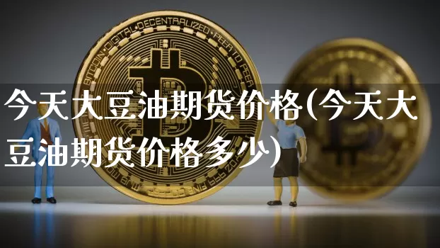 今天大豆油期货价格(今天大豆油期货价格多少)_https://www.jianghaiboli.com_黄金期货_第1张