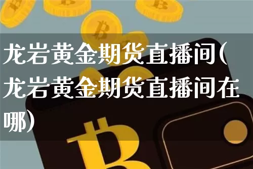 龙岩黄金期货直播间(龙岩黄金期货直播间在哪)_https://www.jianghaiboli.com_期货_第1张
