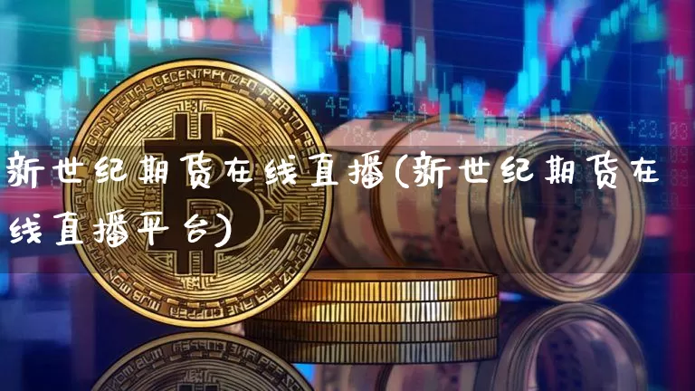 新世纪期货在线直播(新世纪期货在线直播平台)_https://www.jianghaiboli.com_期货_第1张